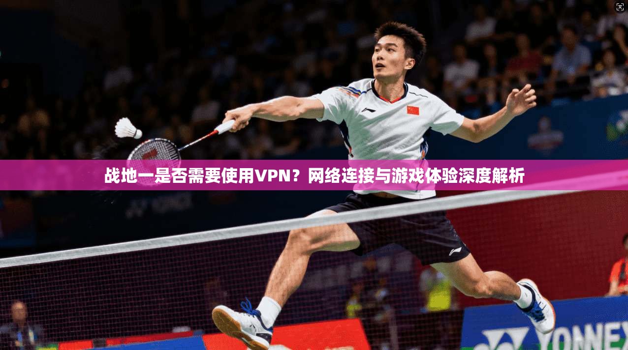 战地一是否需要使用VPN？网络连接与游戏体验深度解析