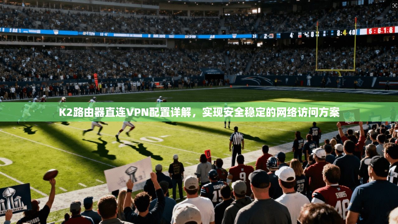 K2路由器直连VPN配置详解，实现安全稳定的网络访问方案