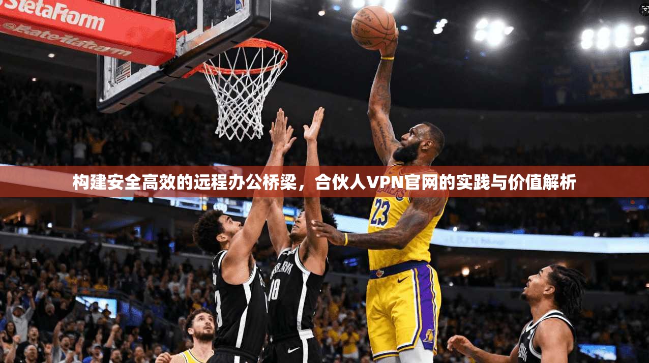 构建安全高效的远程办公桥梁，合伙人VPN官网的实践与价值解析
