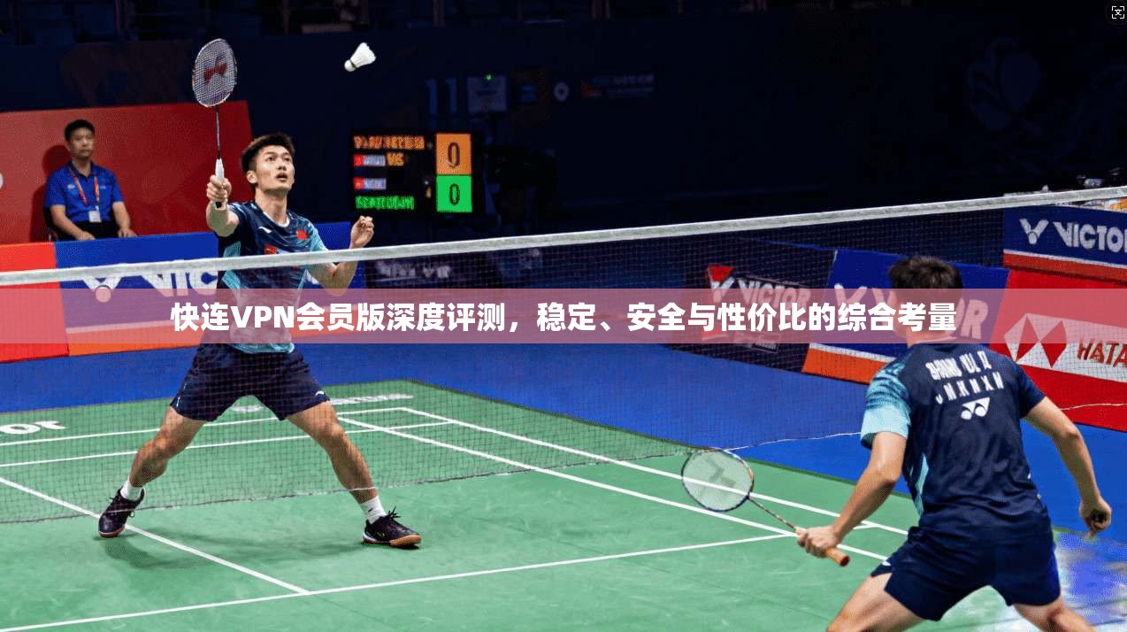 快连VPN会员版深度评测，稳定、安全与性价比的综合考量