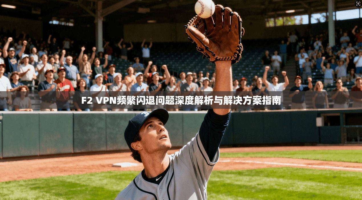 F2 VPN频繁闪退问题深度解析与解决方案指南