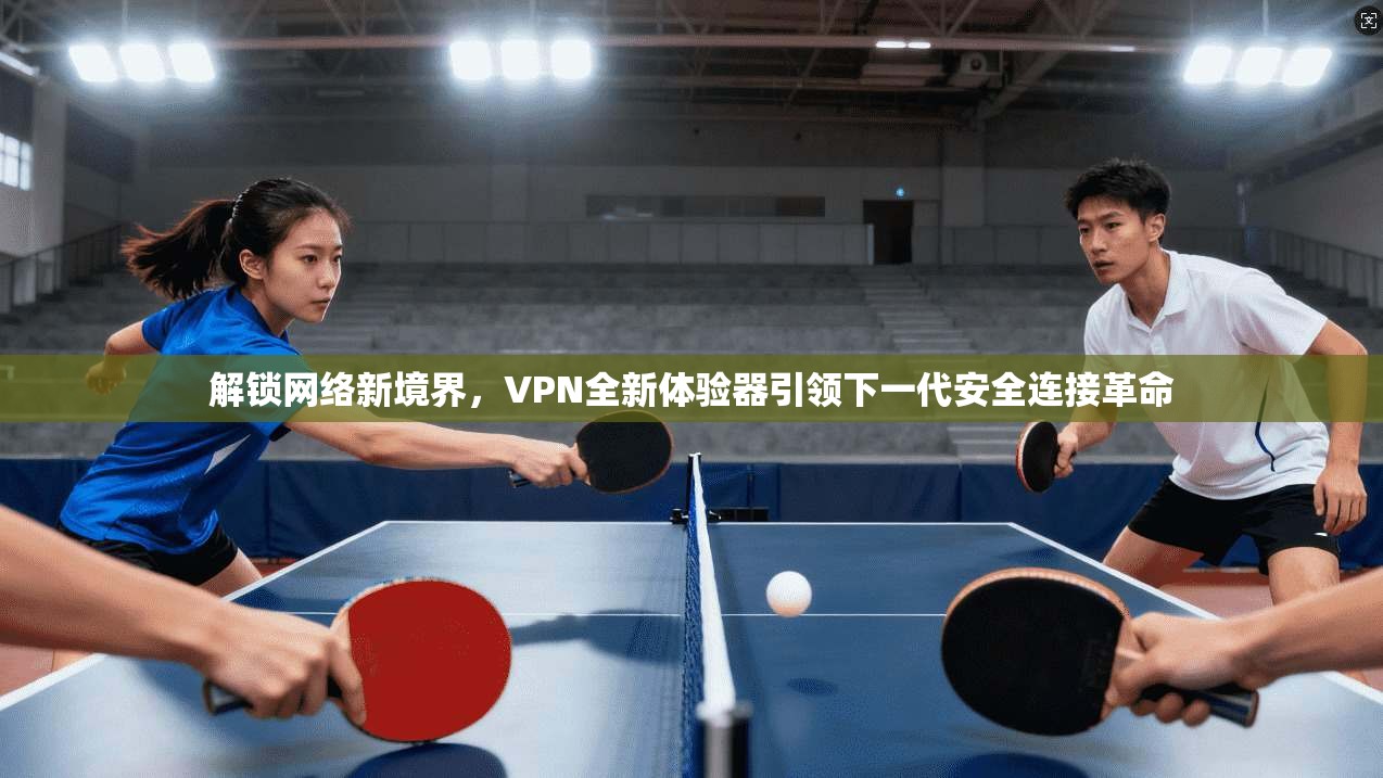 解锁网络新境界，VPN全新体验器引领下一代安全连接革命