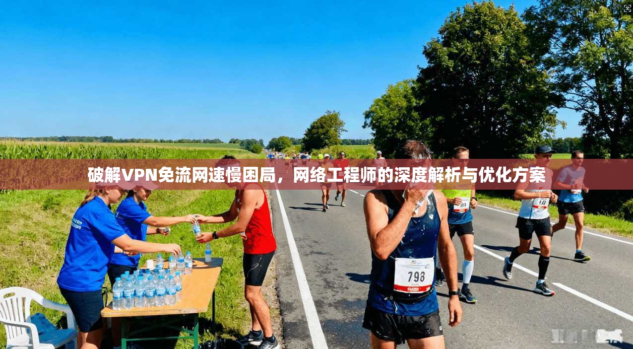 破解VPN免流网速慢困局，网络工程师的深度解析与优化方案