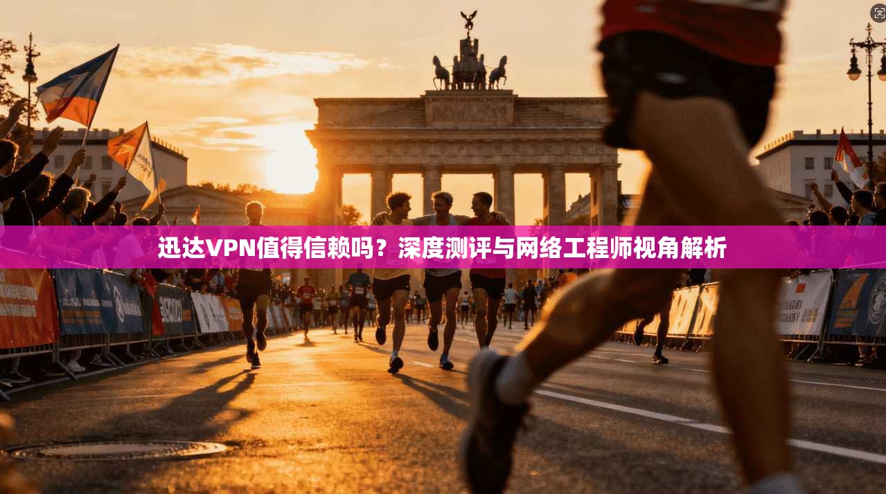 迅达VPN值得信赖吗？深度测评与网络工程师视角解析