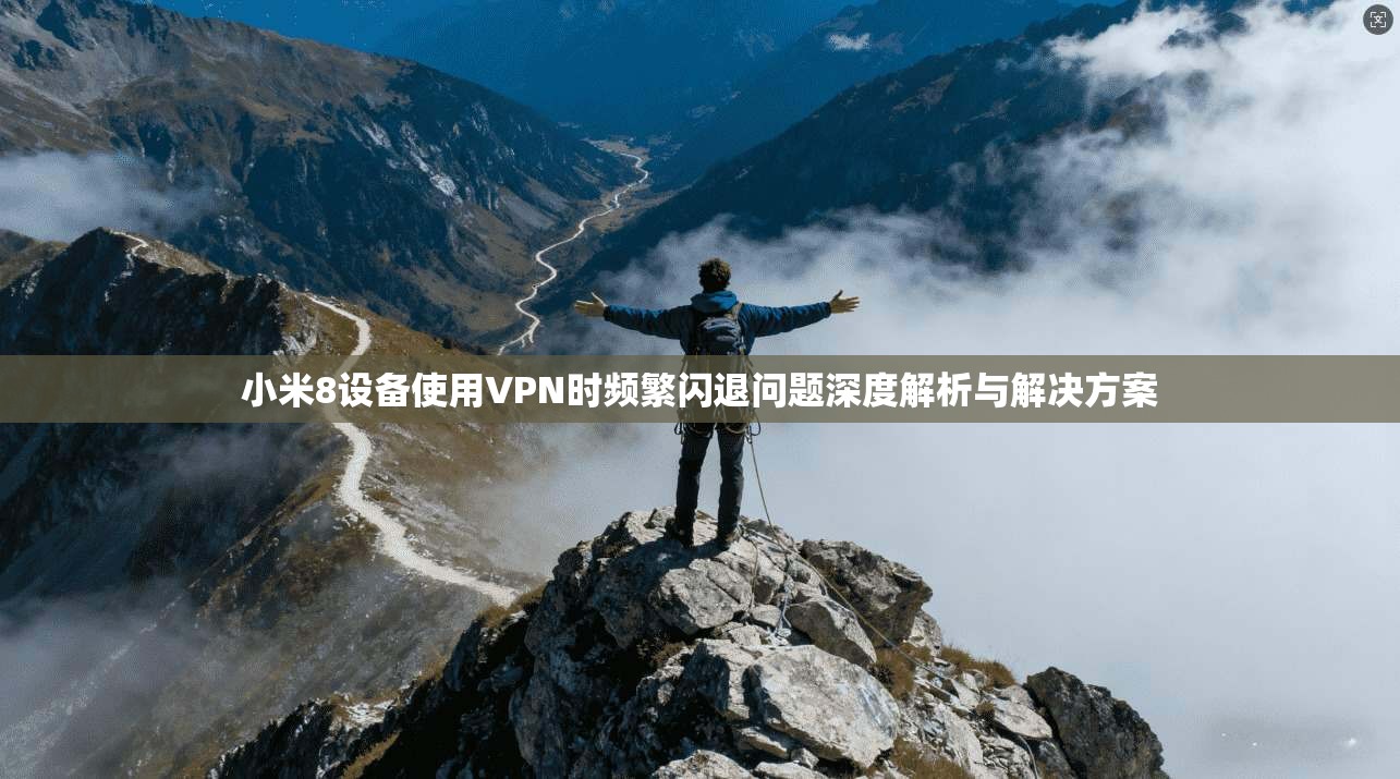 小米8设备使用VPN时频繁闪退问题深度解析与解决方案
