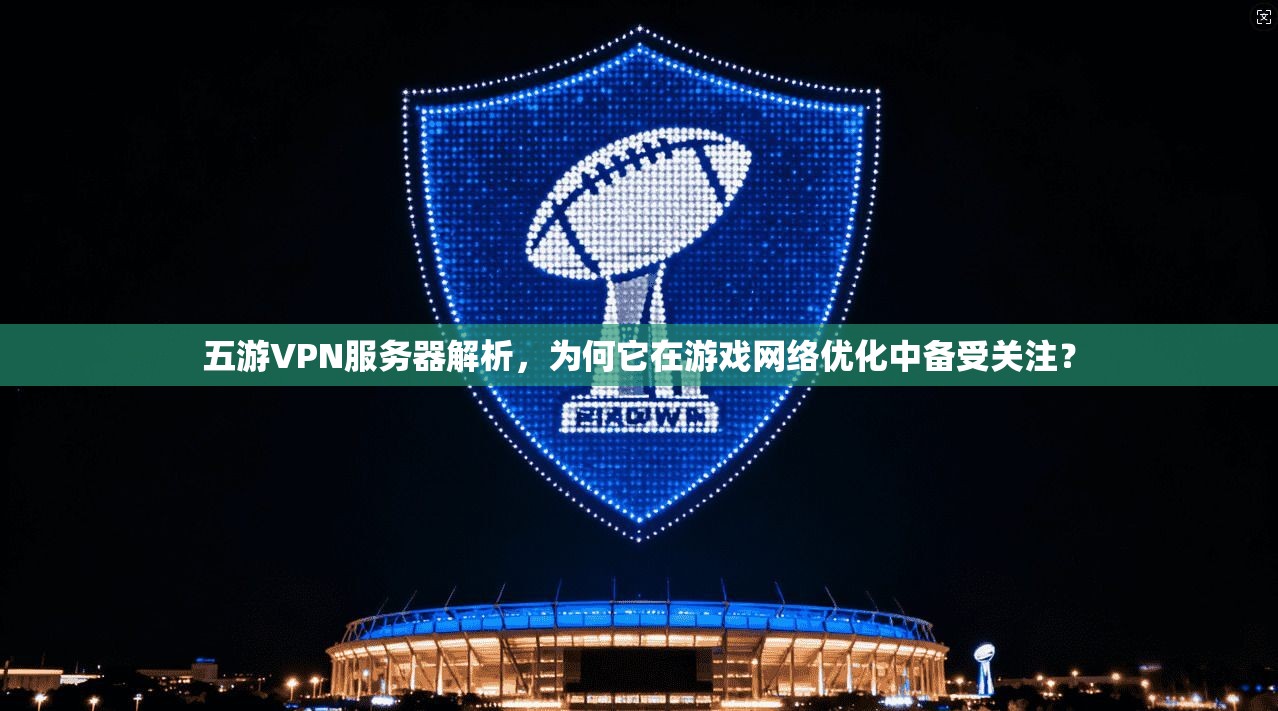 五游VPN服务器解析，为何它在游戏网络优化中备受关注？