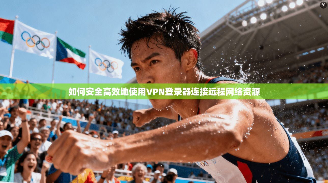 如何安全高效地使用VPN登录器连接远程网络资源