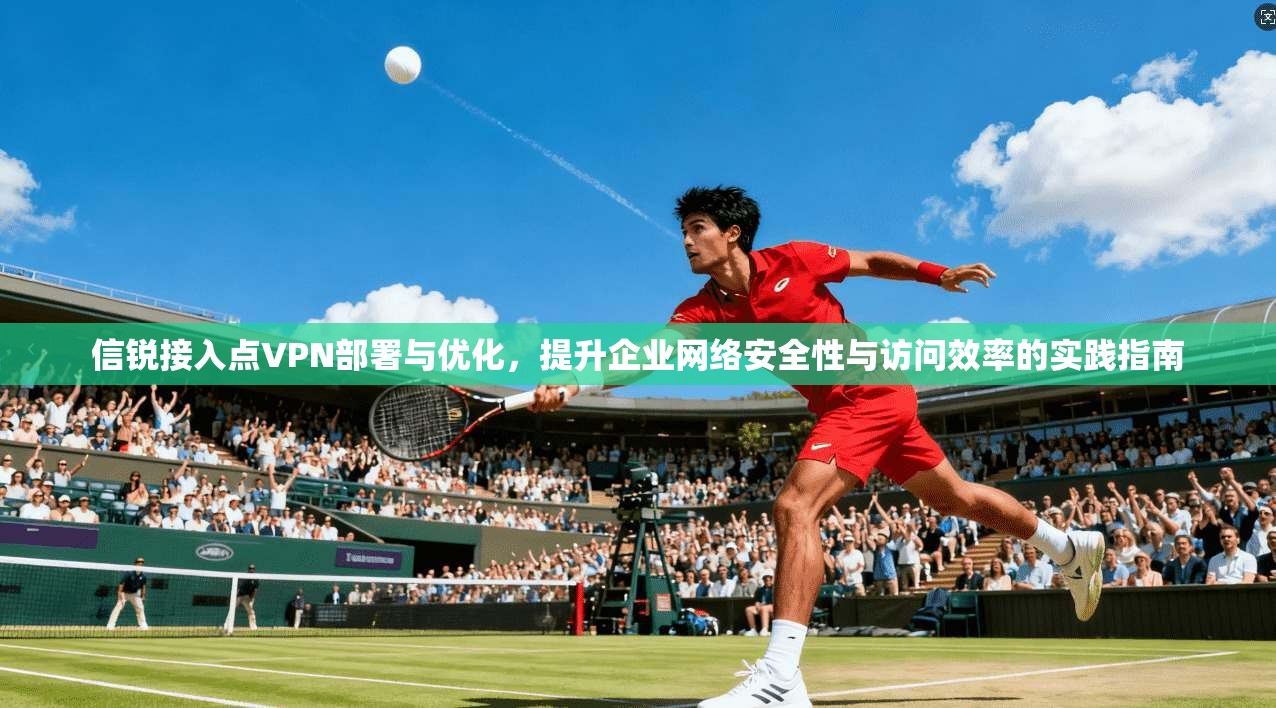 信锐接入点VPN部署与优化，提升企业网络安全性与访问效率的实践指南