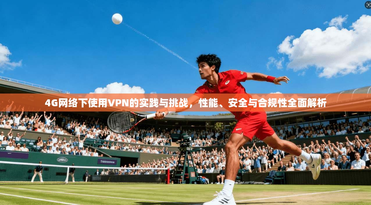 4G网络下使用VPN的实践与挑战,性能、安全与合规性全面解析 4G网络下使用VPN的实践与挑战,性能、安全与合规性全面解析