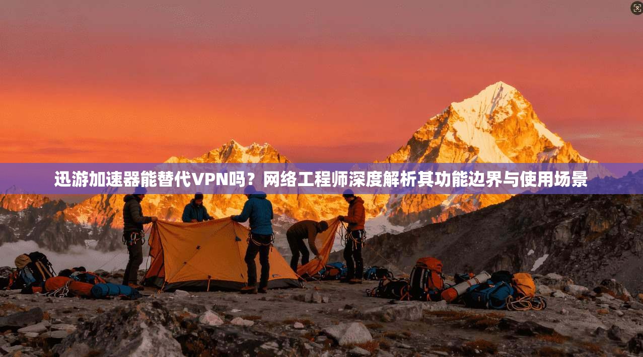 迅游加速器能替代VPN吗？网络工程师深度解析其功能边界与使用场景