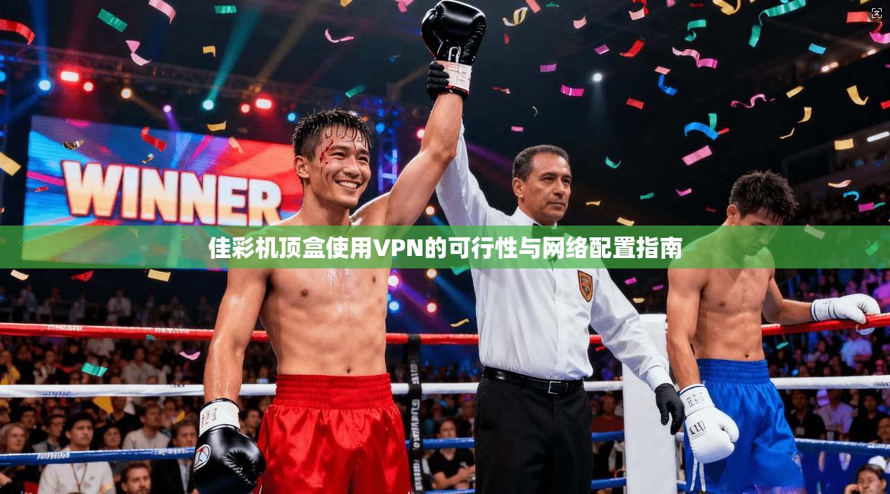 佳彩机顶盒使用VPN的可行性与网络配置指南