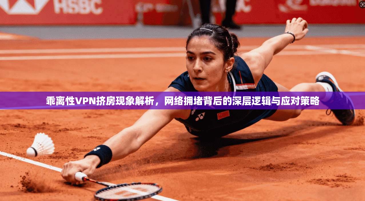 乖离性VPN挤房现象解析，网络拥堵背后的深层逻辑与应对策略