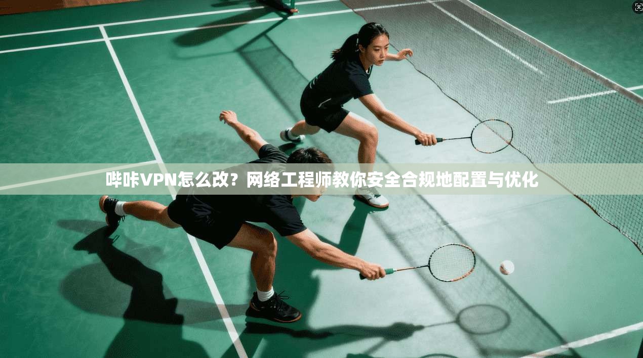 哔咔VPN怎么改?网络工程师教你安全合规地配置与优化 哔咔VPN怎么改?网络工程师教你安全合规地配置与优化