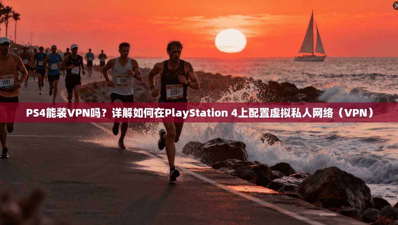 PS4能装VPN吗？详解如何在PlayStation 4上配置虚拟私人网络（VPN）