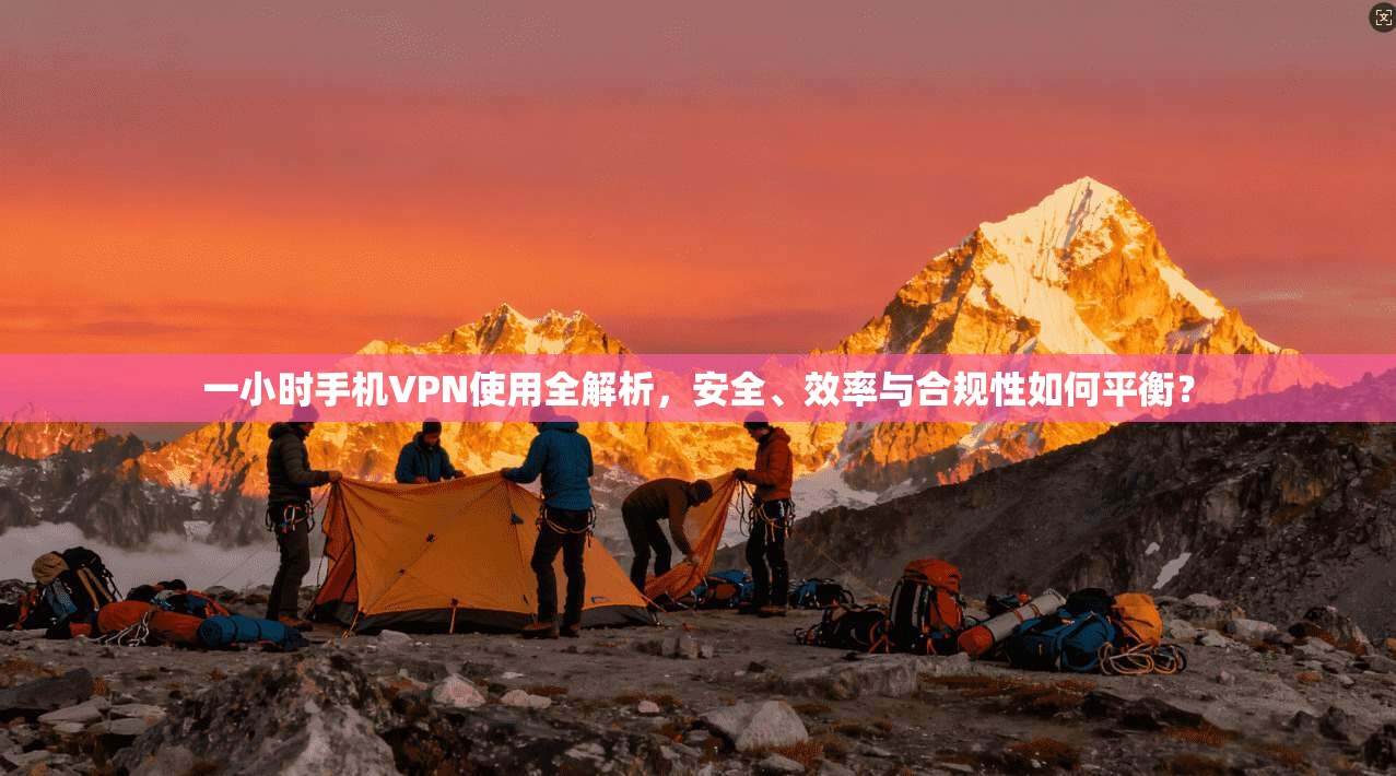 一小时手机VPN使用全解析，安全、效率与合规性如何平衡？