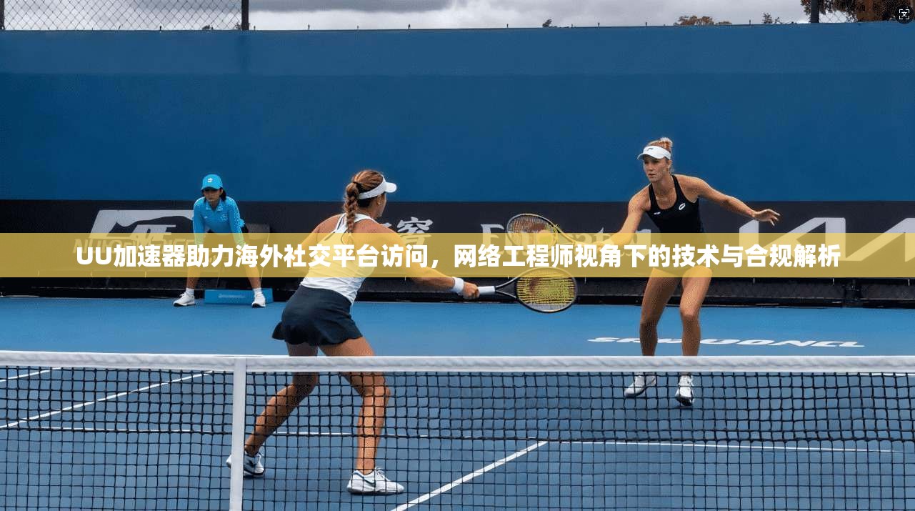 UU加速器助力海外社交平台访问，网络工程师视角下的技术与合规解析