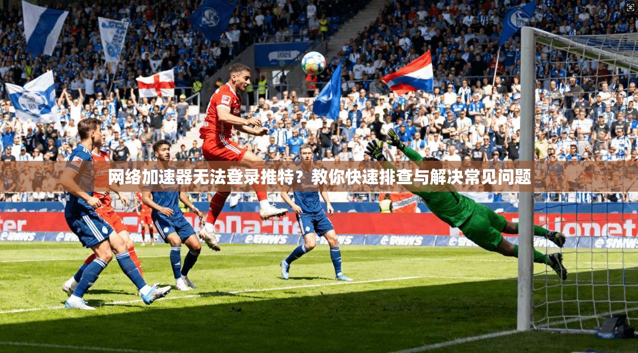 网络加速器无法登录推特？教你快速排查与解决常见问题