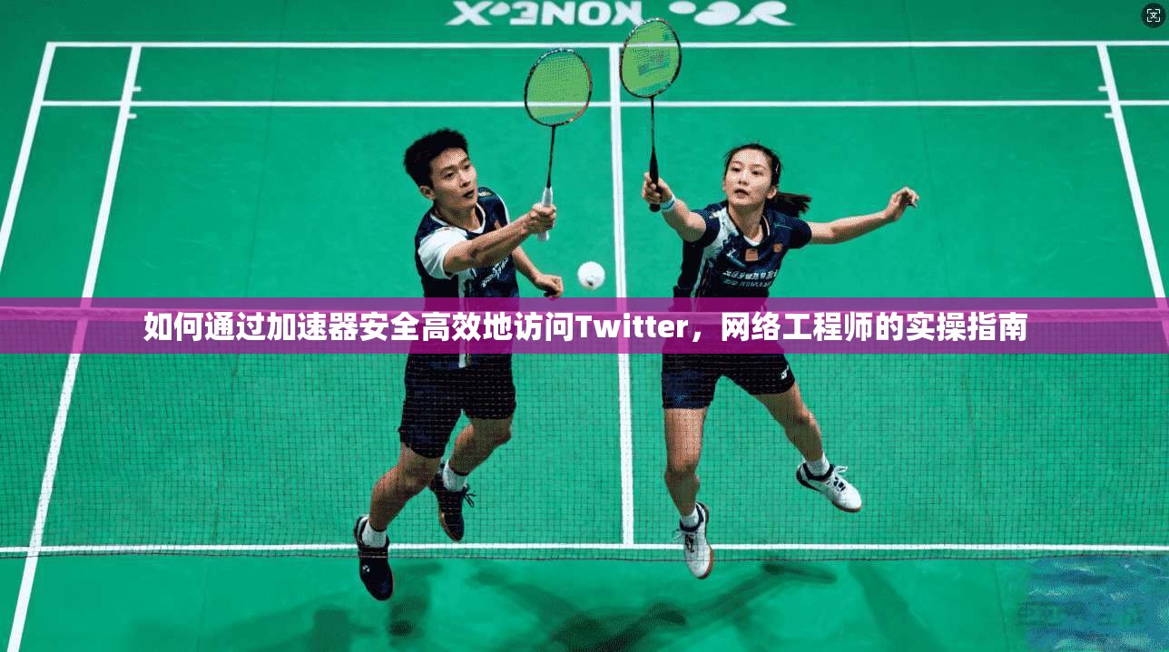如何通过加速器安全高效地访问Twitter，网络工程师的实操指南