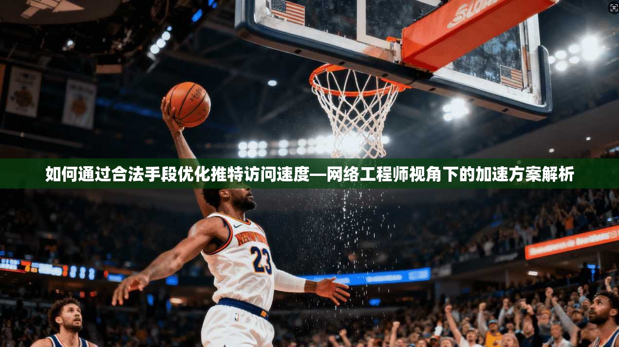 如何通过合法手段优化推特访问速度—网络工程师视角下的加速方案解析
