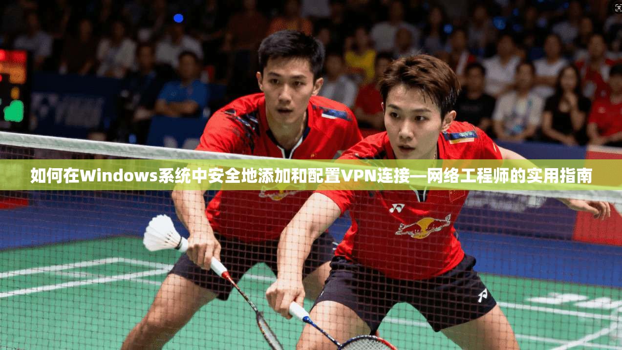 如何在Windows系统中安全地添加和配置VPN连接—网络工程师的实用指南