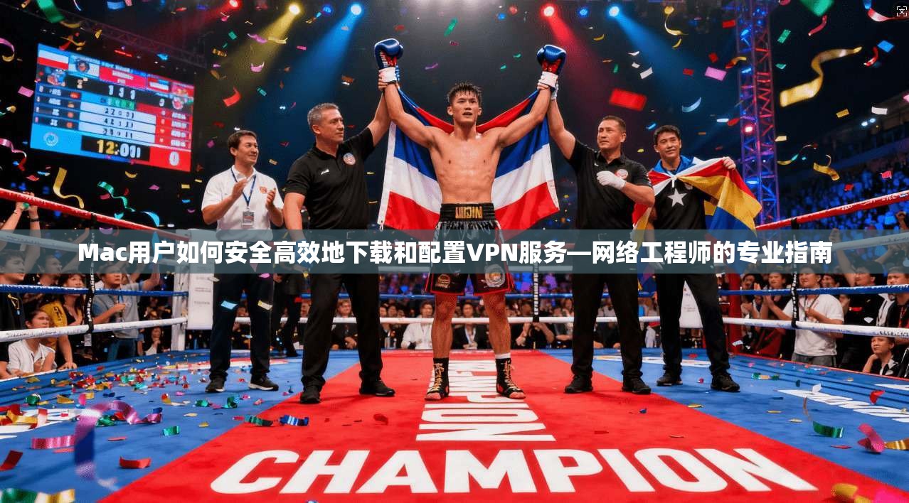 Mac用户如何安全高效地下载和配置VPN服务—网络工程师的专业指南