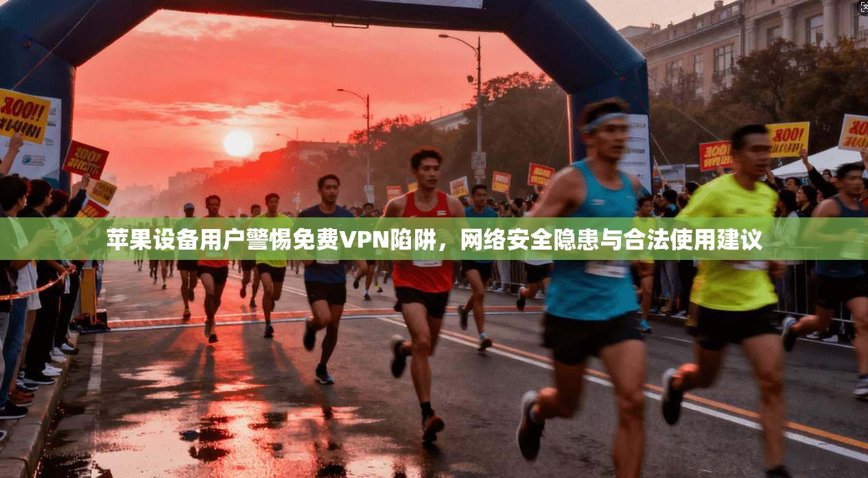 苹果设备用户警惕免费VPN陷阱，网络安全隐患与合法使用建议