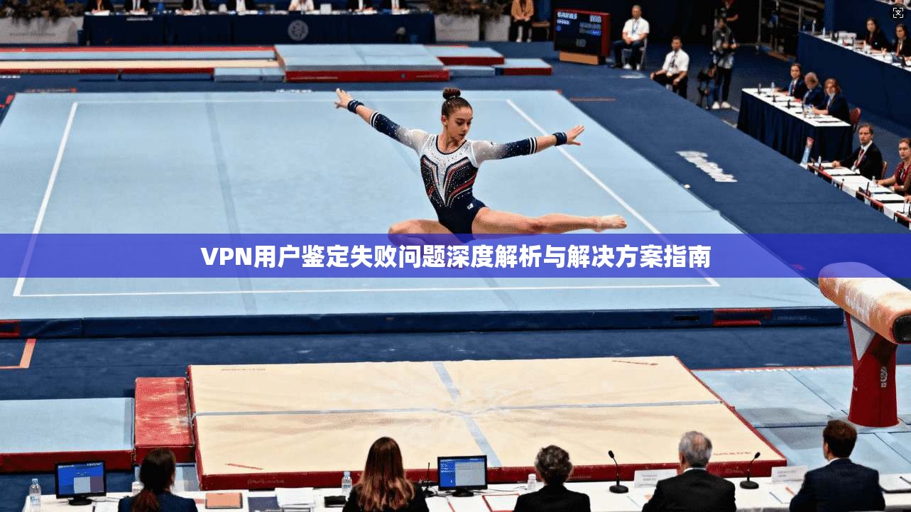 VPN用户鉴定失败问题深度解析与解决方案指南