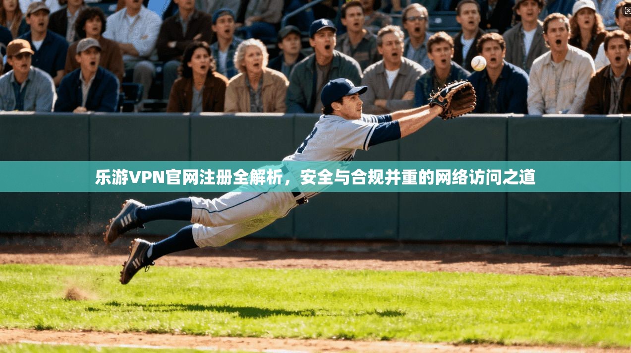 乐游VPN官网注册全解析，安全与合规并重的网络访问之道