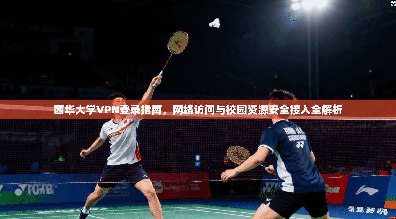 西华大学VPN登录指南，网络访问与校园资源安全接入全解析