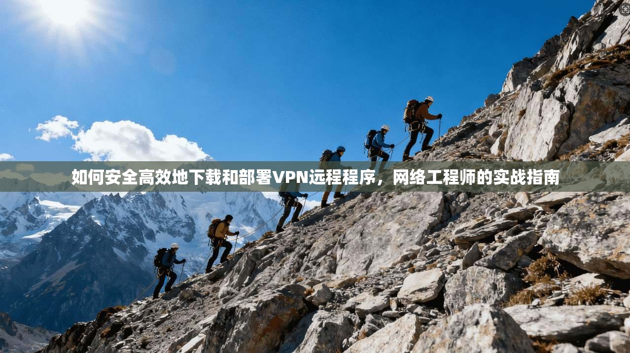 如何安全高效地下载和部署VPN远程程序，网络工程师的实战指南