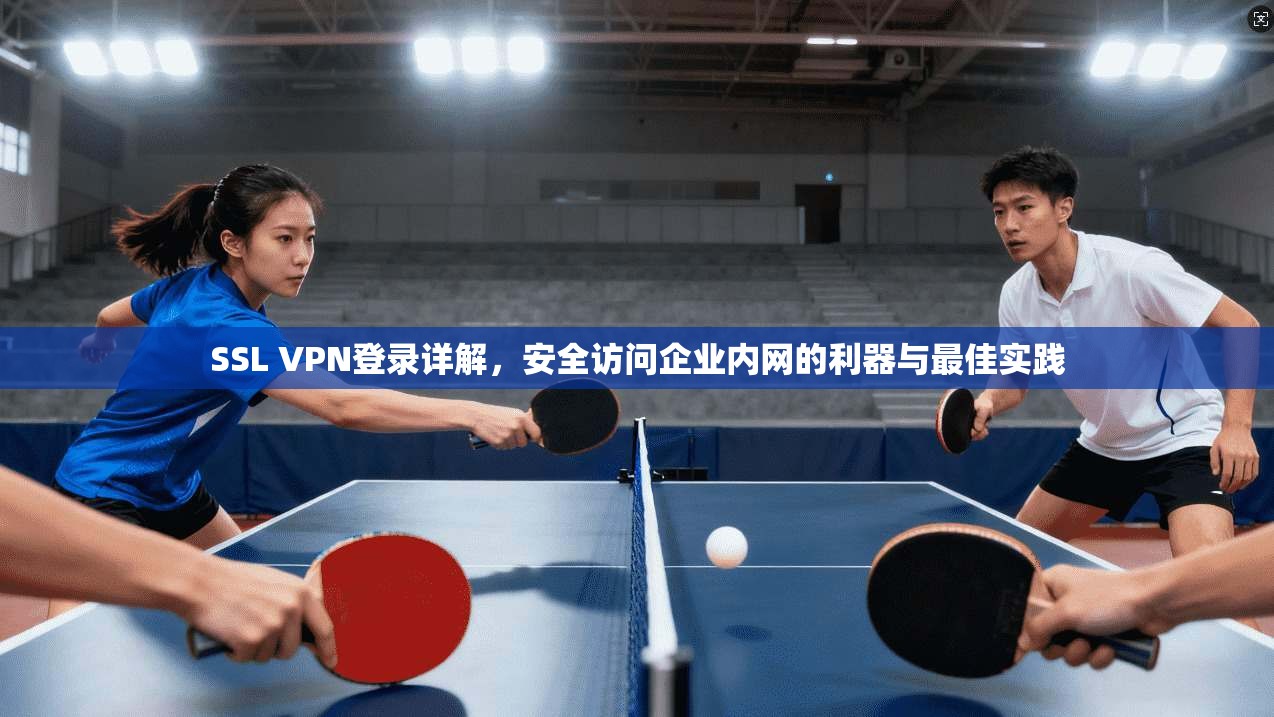SSL VPN登录详解，安全访问企业内网的利器与最佳实践