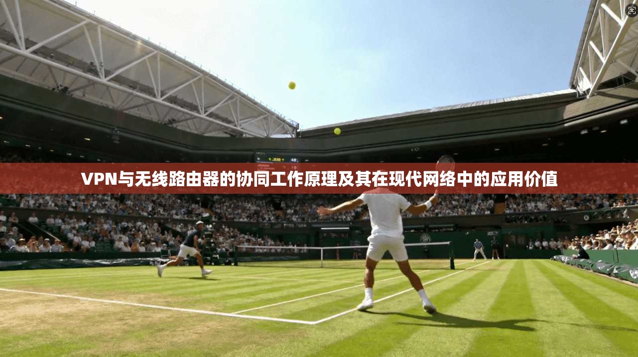 VPN与无线路由器的协同工作原理及其在现代网络中的应用价值