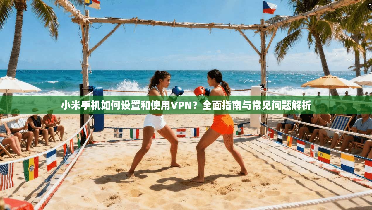 小米手机如何设置和使用VPN？全面指南与常见问题解析