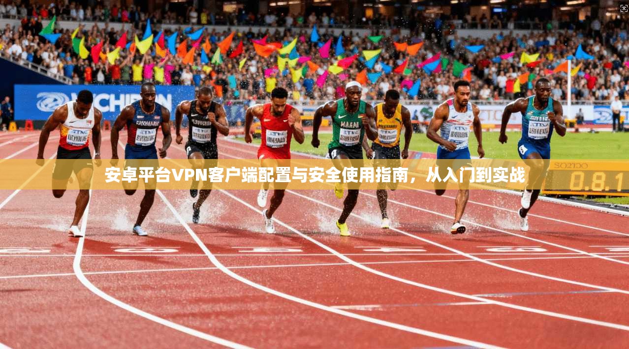 安卓平台VPN客户端配置与安全使用指南，从入门到实战