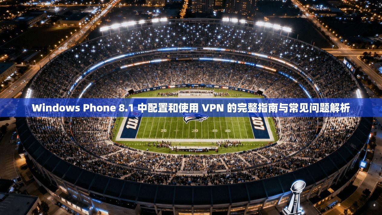 Windows Phone 8.1 中配置和使用 VPN 的完整指南与常见问题解析