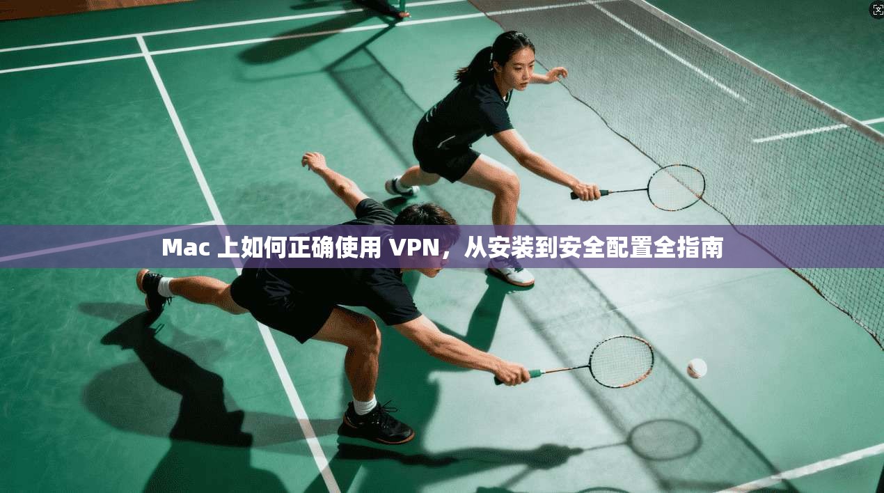 Mac 上如何正确使用 VPN，从安装到安全配置全指南