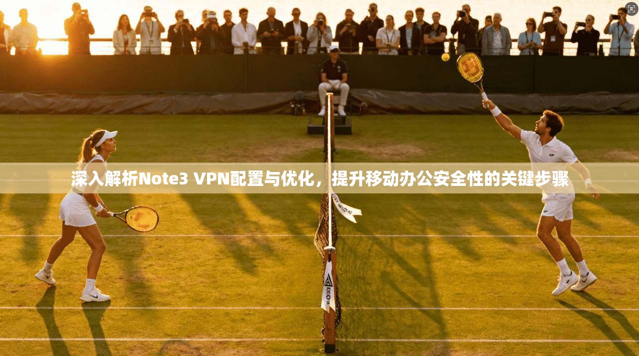 深入解析Note3 VPN配置与优化，提升移动办公安全性的关键步骤