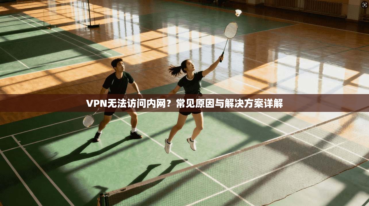 VPN无法访问内网？常见原因与解决方案详解