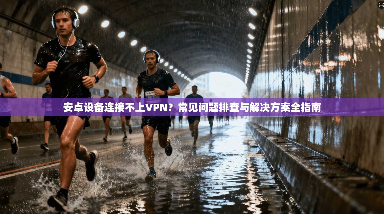 安卓设备连接不上VPN？常见问题排查与解决方案全指南