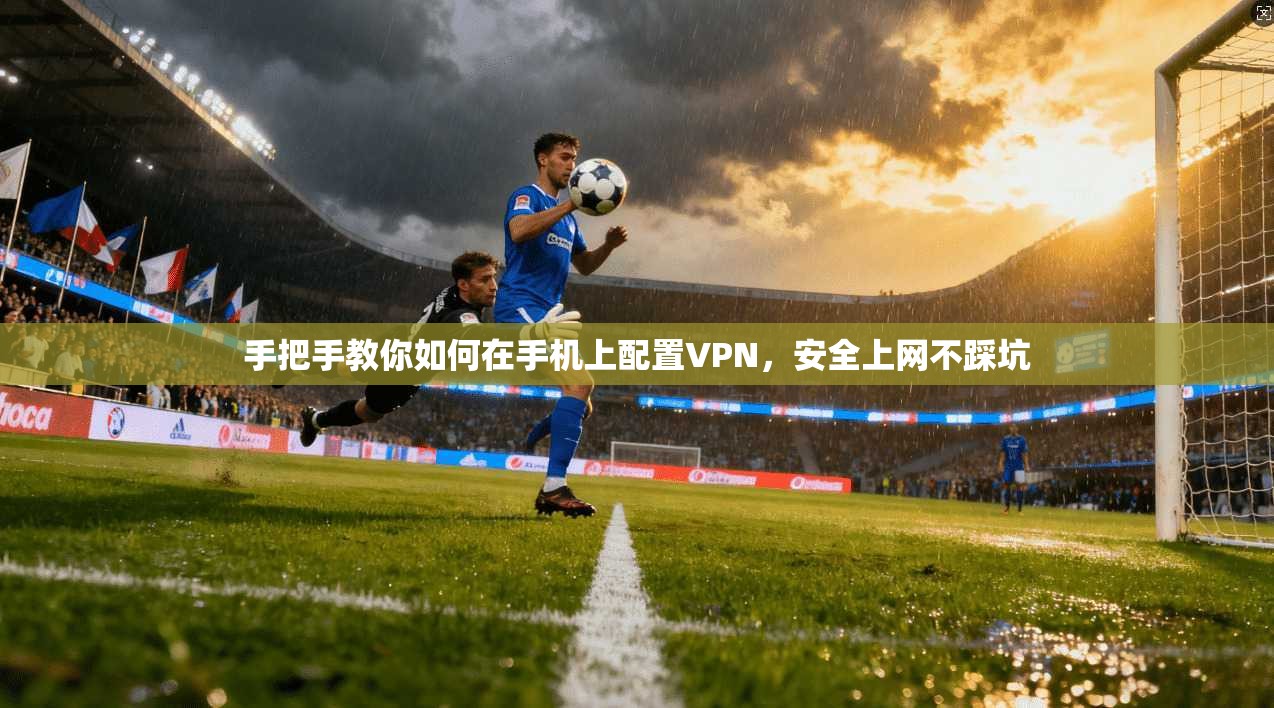 手把手教你如何在手机上配置VPN，安全上网不踩坑