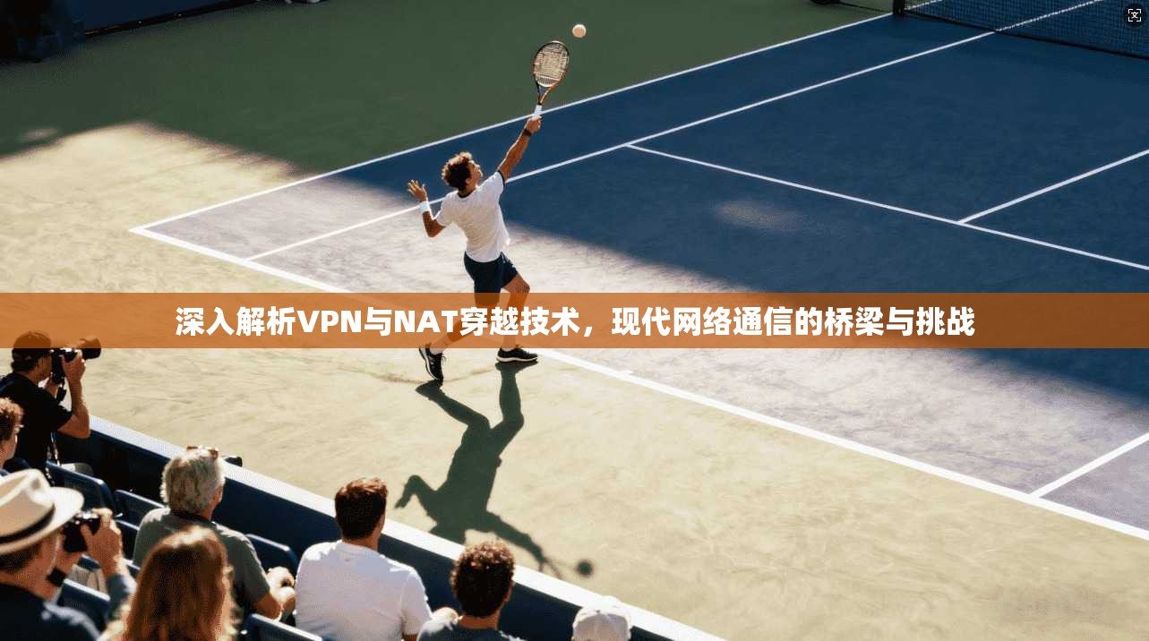 深入解析VPN与NAT穿越技术，现代网络通信的桥梁与挑战