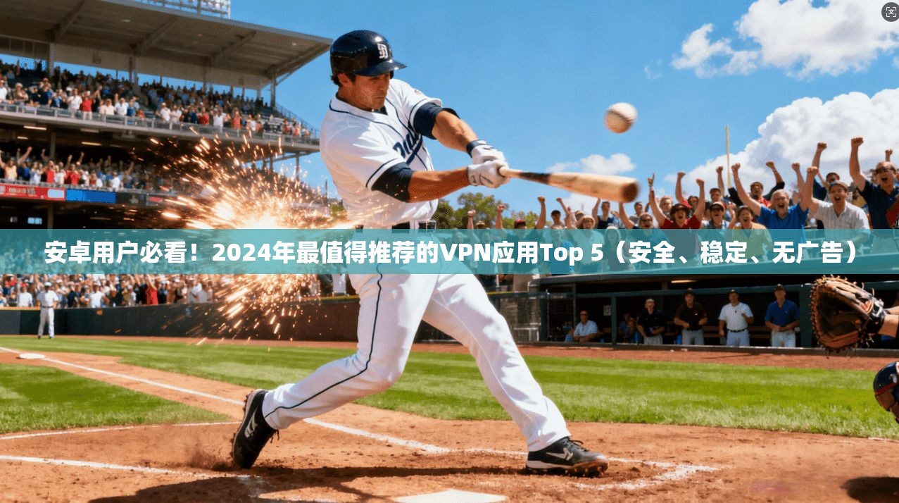 安卓用户必看！2024年最值得推荐的VPN应用Top 5（安全、稳定、无广告）