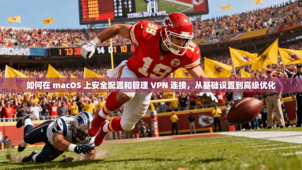 如何在 macOS 上安全配置和管理 VPN 连接，从基础设置到高级优化