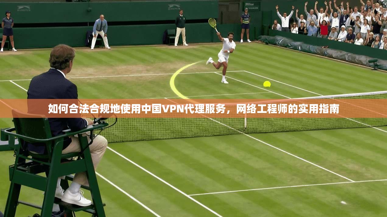 如何合法合规地使用中国VPN代理服务，网络工程师的实用指南