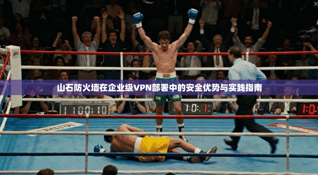 山石防火墙在企业级VPN部署中的安全优势与实践指南