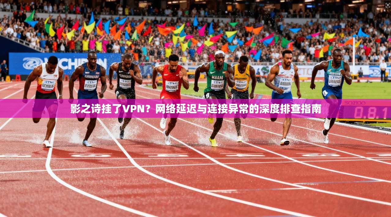 影之诗挂了VPN？网络延迟与连接异常的深度排查指南