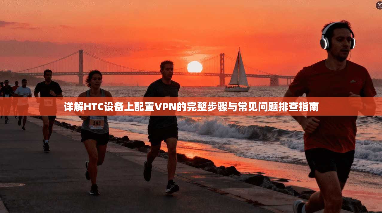 详解HTC设备上配置VPN的完整步骤与常见问题排查指南