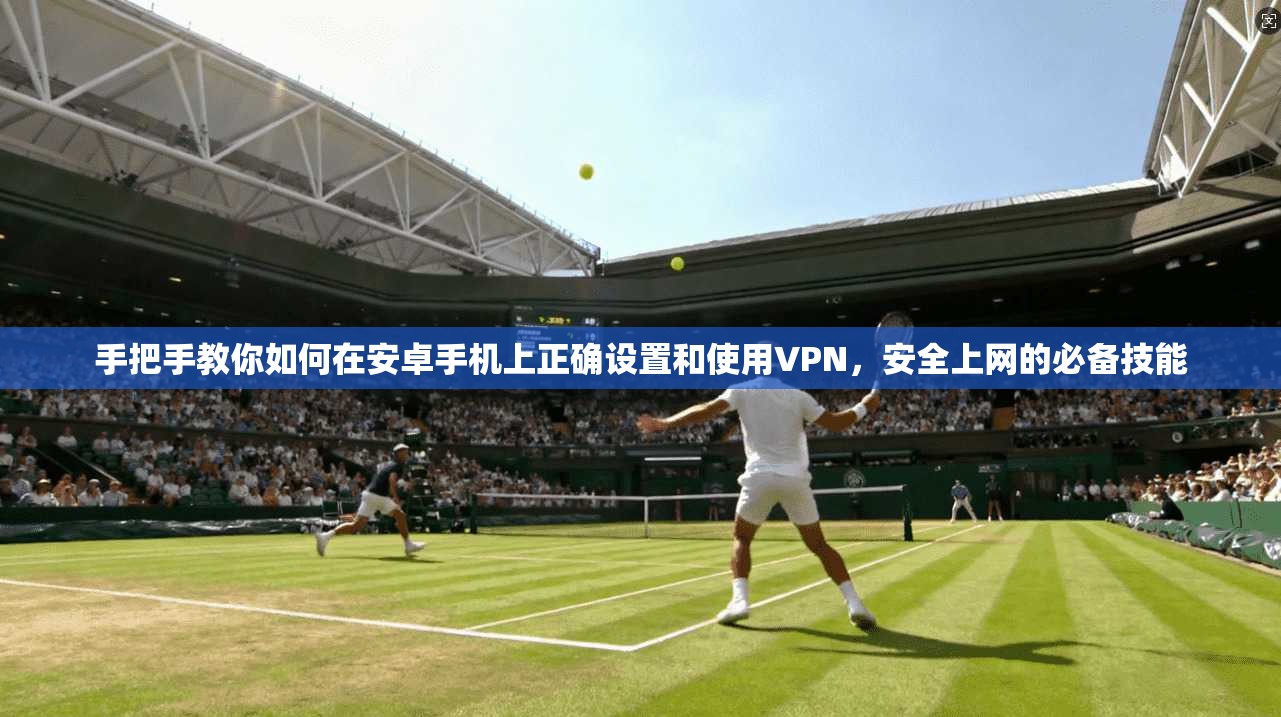 手把手教你如何在安卓手机上正确设置和使用VPN，安全上网的必备技能