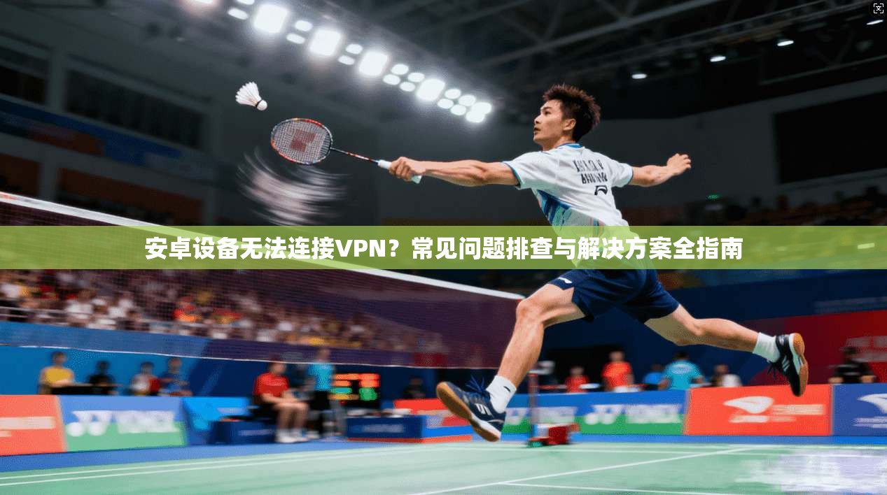 安卓设备无法连接VPN？常见问题排查与解决方案全指南