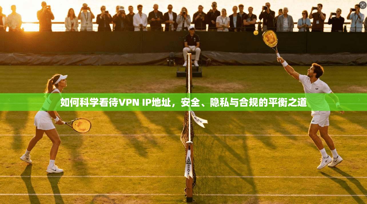 如何科学看待VPN IP地址，安全、隐私与合规的平衡之道